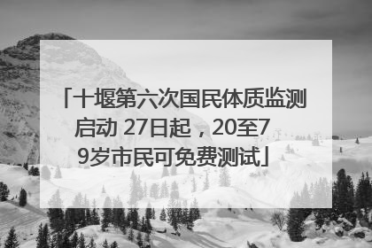 十堰第六次国民体质监测启动 27日起，20至79岁市民可免费测试