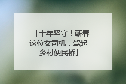 十年坚守！蕲春这位女司机，驾起乡村便民桥