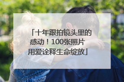 十年跟拍镜头里的感动！100张照片用爱诠释生命绽放