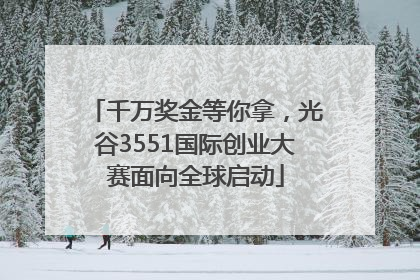 千万奖金等你拿，光谷3551国际创业大赛面向全球启动