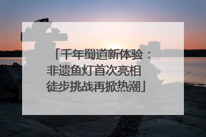 千年蜀道新体验：非遗鱼灯首次亮相 徒步挑战再掀热潮