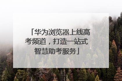 华为浏览器上线高考频道，打造一站式智慧助考服务