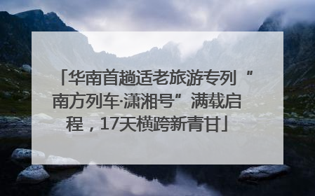 华南首趟适老旅游专列“南方列车·潇湘号”满载启程，17天横跨新青甘