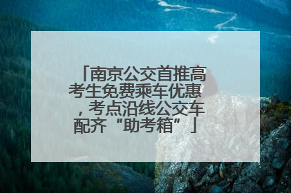 南京公交首推高考生免费乘车优惠，考点沿线公交车配齐“助考箱”