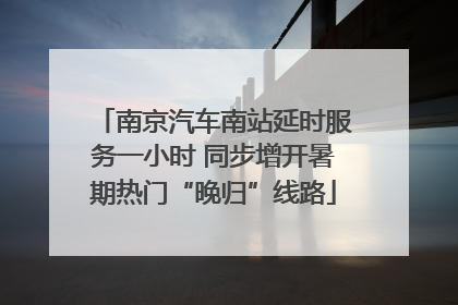 南京汽车南站延时服务一小时 同步增开暑期热门“晚归”线路