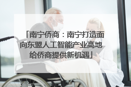 南宁侨商：南宁打造面向东盟人工智能产业高地给侨商提供新机遇