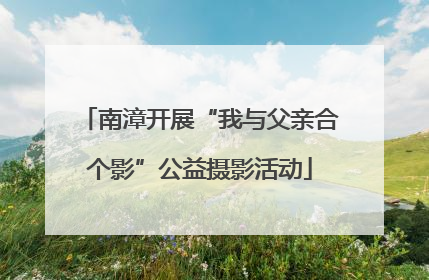 南漳开展“我与父亲合个影”公益摄影活动