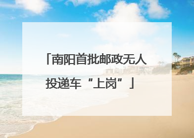 南阳首批邮政无人投递车“上岗”