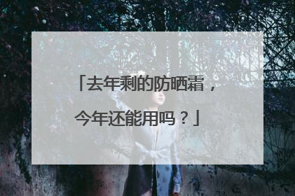 去年剩的防晒霜，今年还能用吗？