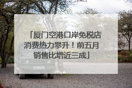 厦门空港口岸免税店消费热力攀升！前五月销售比增近三成