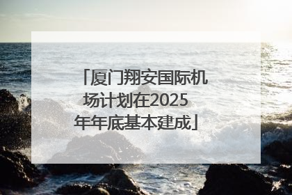 厦门翔安国际机场计划在2025年年底基本建成