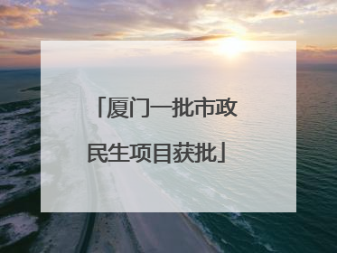 厦门一批市政民生项目获批