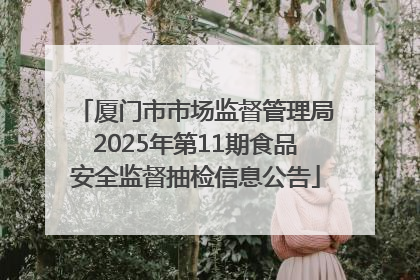 厦门市市场监督管理局2025年第11期食品安全监督抽检信息公告