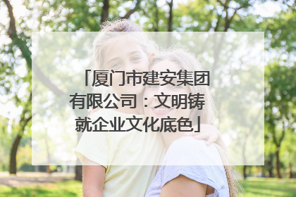 厦门市建安集团有限公司：文明铸就企业文化底色