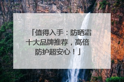 值得入手：防晒霜十大品牌推荐，高倍防护超安心！