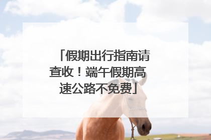 假期出行指南请查收！端午假期高速公路不免费