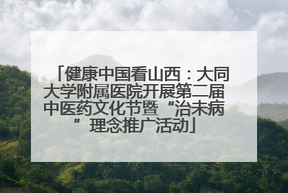 健康中国看山西：大同大学附属医院开展第二届中医药文化节暨“治未病”理念推广活动