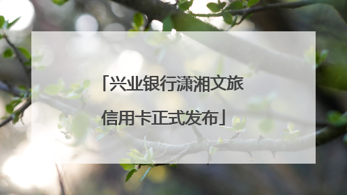 兴业银行潇湘文旅信用卡正式发布