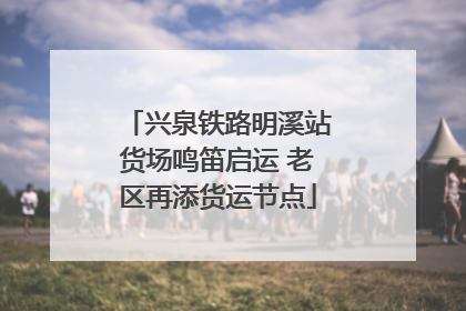 兴泉铁路明溪站货场鸣笛启运 老区再添货运节点