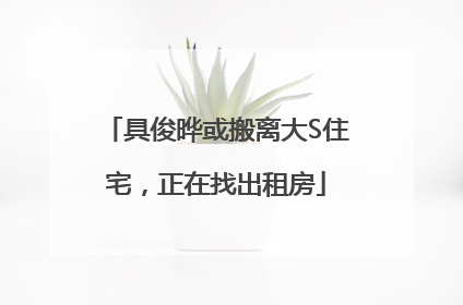 具俊晔或搬离大S住宅，正在找出租房