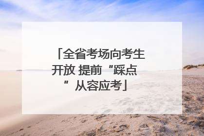 全省考场向考生开放 提前“踩点”从容应考