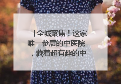 全城聚焦！这家唯一参展的中医院，藏着超有趣的中医药体验！
