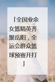 全国业余女篮精英齐聚岳阳，全运会群众篮球预赛开打