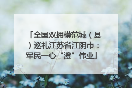 全国双拥模范城（县）巡礼江苏省江阴市：军民一心“澄”伟业