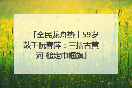 全民龙舟热丨59岁鼓手阮春萍：三擂古黄河 槌定巾帼旗