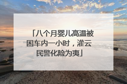 八个月婴儿高温被困车内一小时，灌云民警化险为夷