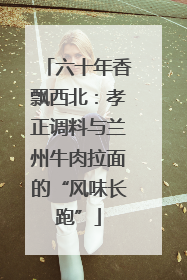 六十年香飘西北：孝正调料与兰州牛肉拉面的“风味长跑”