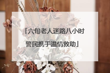 六旬老人迷路八小时 警民携手温情救助