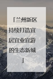 兰州新区持续打造宜居宜业宜游的生态新城