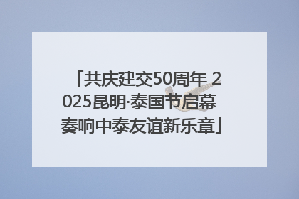共庆建交50周年 2025昆明·泰国节启幕 奏响中泰友谊新乐章