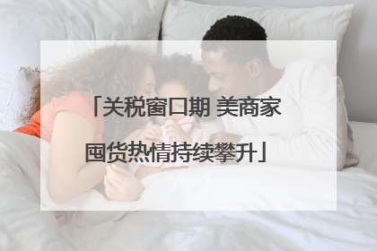 关税窗口期 美商家囤货热情持续攀升