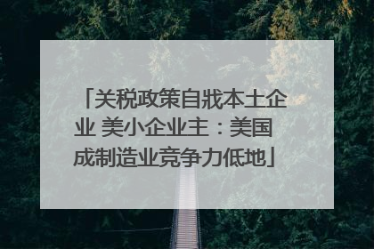 关税政策自戕本土企业 美小企业主：美国成制造业竞争力低地
