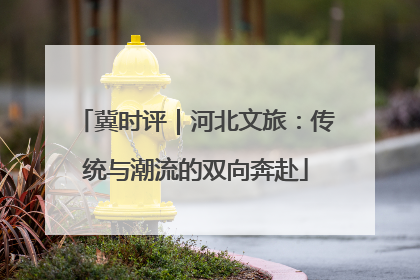 冀时评｜河北文旅：传统与潮流的双向奔赴
