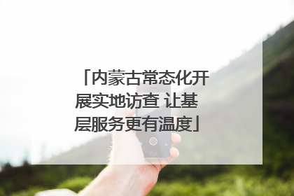 内蒙古常态化开展实地访查 让基层服务更有温度