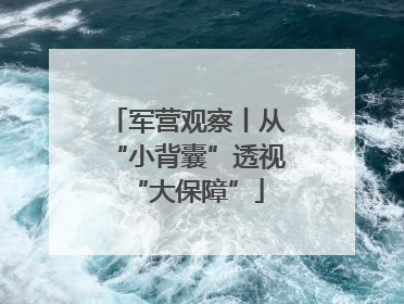 军营观察丨从“小背囊”透视“大保障”