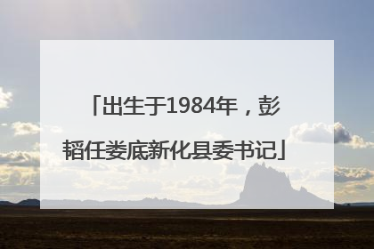 出生于1984年，彭韬任娄底新化县委书记