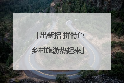 出新招 拼特色 乡村旅游热起来