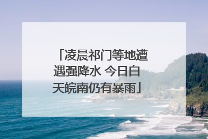 凌晨祁门等地遭遇强降水 今日白天皖南仍有暴雨