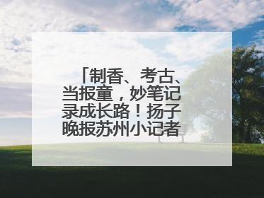 制香、考古、当报童，妙笔记录成长路！扬子晚报苏州小记者特刊焕新登场