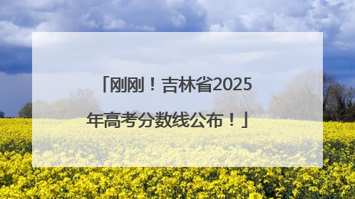 刚刚！吉林省2025年高考分数线公布！