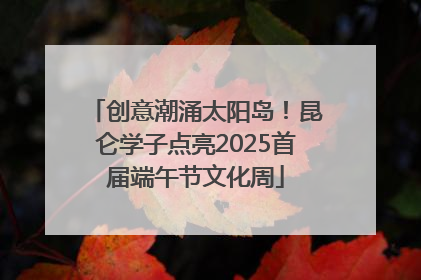 创意潮涌太阳岛！昆仑学子点亮2025首届端午节文化周