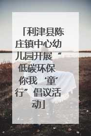 利津县陈庄镇中心幼儿园开展“低碳环保 你我‘童’行”倡议活动