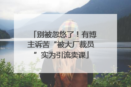 别被忽悠了！有博主诉苦“被大厂裁员”实为引流卖课