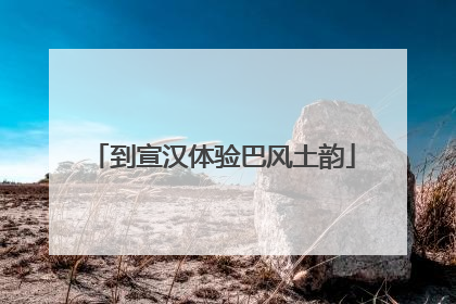 到宣汉体验巴风土韵