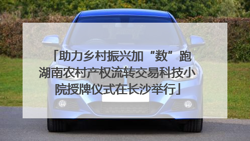 助力乡村振兴加“数”跑 湖南农村产权流转交易科技小院授牌仪式在长沙举行