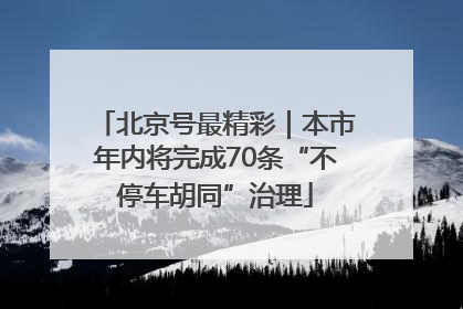 北京号最精彩｜本市年内将完成70条“不停车胡同”治理